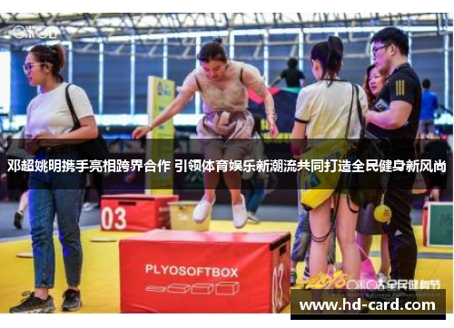 邓超姚明携手亮相跨界合作 引领体育娱乐新潮流共同打造全民健身新风尚