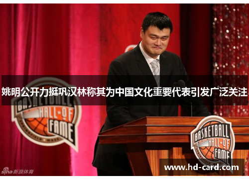 姚明公开力挺巩汉林称其为中国文化重要代表引发广泛关注