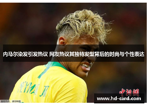 内马尔染发引发热议 网友热议其独特发型背后的时尚与个性表达