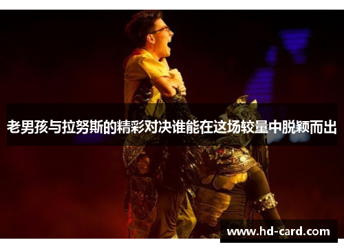 老男孩与拉努斯的精彩对决谁能在这场较量中脱颖而出
